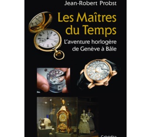 Les Maîtres du Temps - L'aventure horlogère de Genève à Bâle de J-R Probst